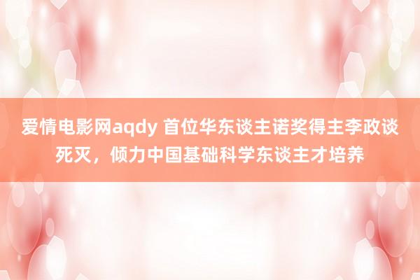 爱情电影网aqdy 首位华东谈主诺奖得主李政谈死灭，倾力中国基础科学东谈主才培养