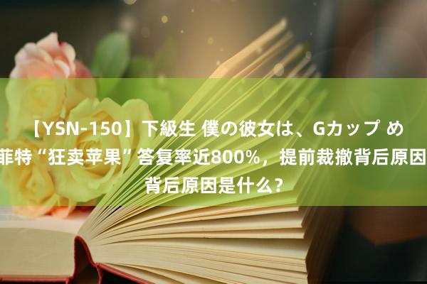 【YSN-150】下級生 僕の彼女は、Gカップ めぐみ 巴菲特“狂卖苹果”答复率近800%，提前裁撤背后原因是什么？