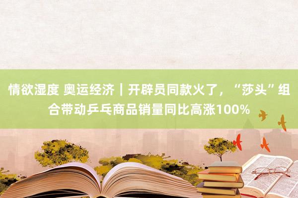 情欲湿度 奥运经济｜开辟员同款火了，“莎头”组合带动乒乓商品销量同比高涨100%