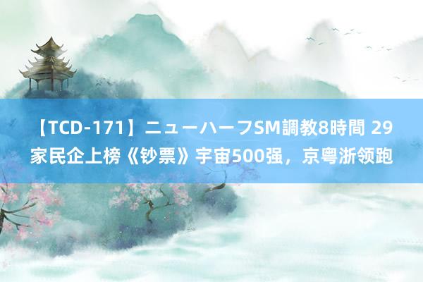 【TCD-171】ニューハーフSM調教8時間 29家民企上榜《钞票》宇宙500强，京粤浙领跑