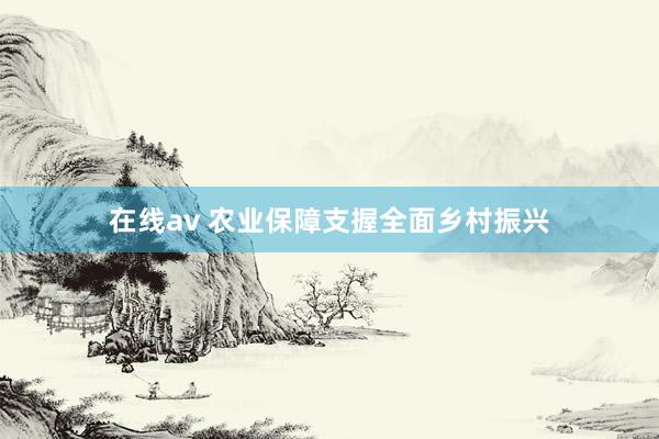 在线av 农业保障支握全面乡村振兴