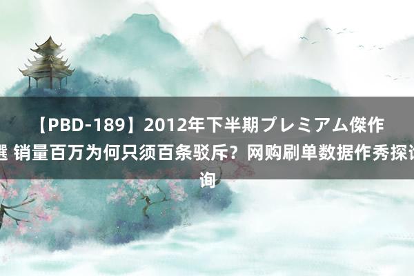 【PBD-189】2012年下半期プレミアム傑作選 销量百万为何只须百条驳斥？网购刷单数据作秀探询