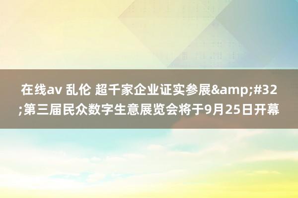 在线av 乱伦 超千家企业证实参展&#32;第三届民众数字生意展览会将于9月25日开幕