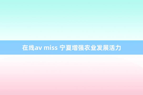 在线av miss 宁夏增强农业发展活力