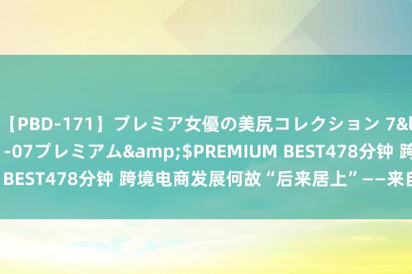 【PBD-171】プレミア女優の美尻コレクション 7</a>2012-11-07プレミアム&$PREMIUM BEST478分钟 跨境电商发展何故“后来居上”——来自青岛的看望