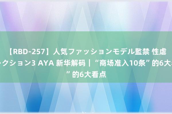 【RBD-257】人気ファッションモデル監禁 性虐コレクション3 AYA 新华解码｜“商场准入10条”的6大看点