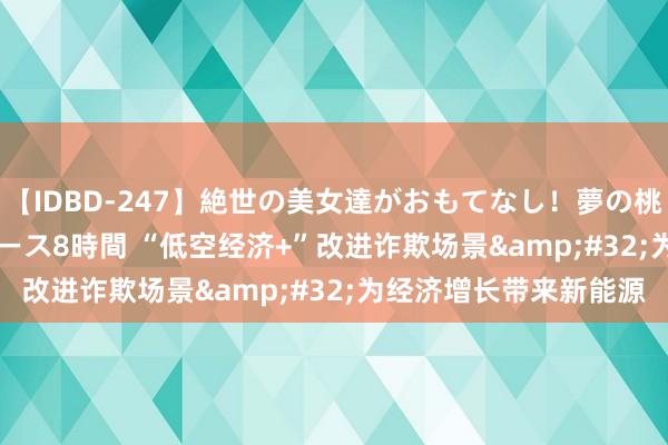 【IDBD-247】絶世の美女達がおもてなし！夢の桃源郷 IP風俗街 VIPコース8時間 “低空经济+”改进诈欺场景&#32;为经济增长带来新能源