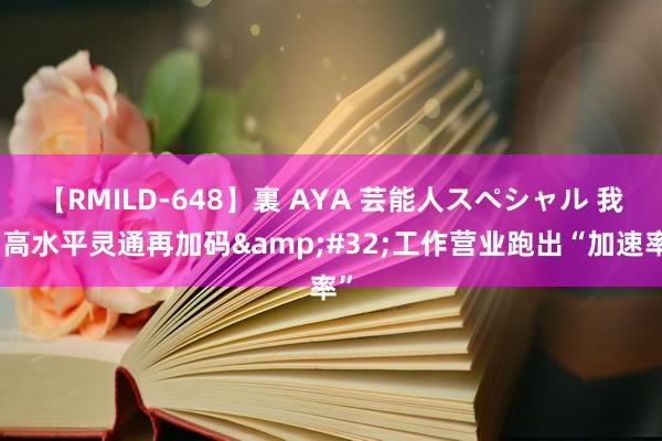 【RMILD-648】裏 AYA 芸能人スペシャル 我国高水平灵通再加码&#32;工作营业跑出“加速率”