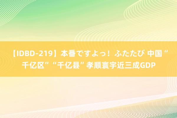 【IDBD-219】本番ですよっ！ふたたび 中国“千亿区”“千亿县”孝顺寰宇近三成GDP