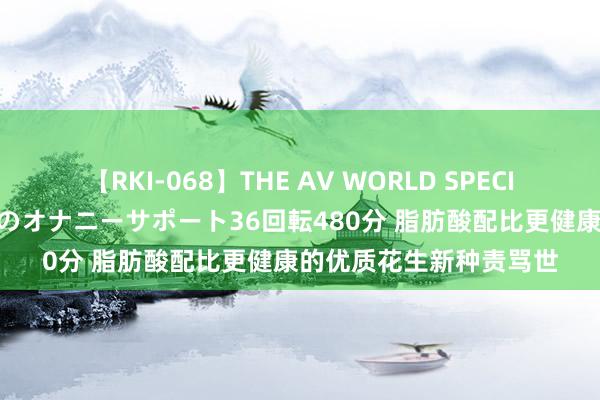 【RKI-068】THE AV WORLD SPECIAL あなただけに 最高のオナニーサポート36回転480分 脂肪酸配比更健康的优质花生新种责骂世