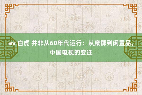 av 白虎 并非从60年代运行：从糜掷到闲置品，中国电视的变迁