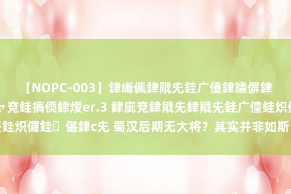 【NOPC-003】銉嶃偑銉戙兂銈广儓銉曘偋銉嗐偅銉冦偡銉ャ儫銉ャ兗銈搞偄銉燰er.3 銉庛兗銉戙兂銉戙兂銈广儓銈炽儸銈偡銉с兂 蜀汉后期无大将？其实并非如斯，蜀汉后期并不缺大将