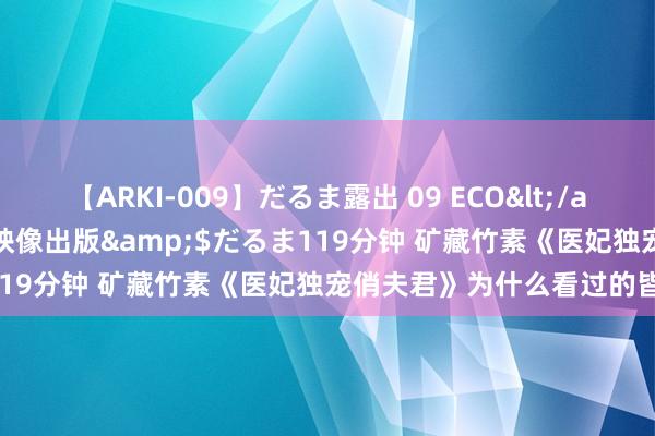 【ARKI-009】だるま露出 09 ECO</a>2008-06-19桃太郎映像出版&$だるま119分钟 矿藏竹素《医妃独宠俏夫君》为什么看过的皆点赞！