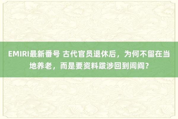 EMIRI最新番号 古代官员退休后，为何不留在当地养老，而是要资料跋涉回到闾阎？