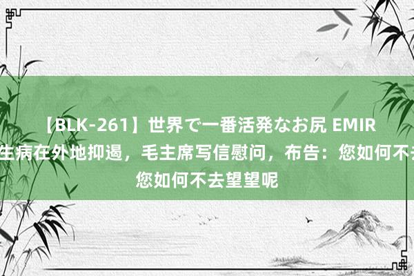 【BLK-261】世界で一番活発なお尻 EMIRI 毛岸青生病在外地抑遏，毛主席写信慰问，布告：您如何不去望望呢