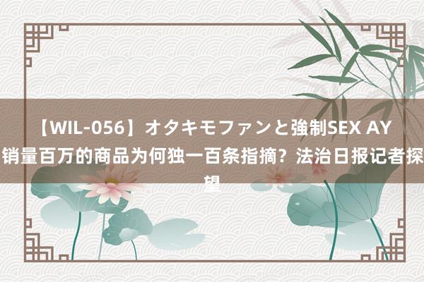 【WIL-056】オタキモファンと強制SEX AYA 销量百万的商品为何独一百条指摘？法治日报记者探望