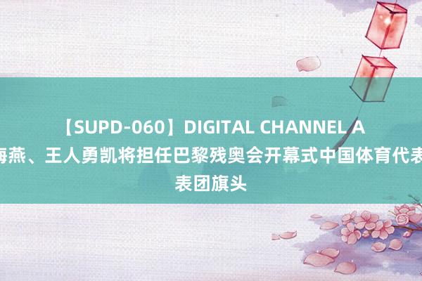 【SUPD-060】DIGITAL CHANNEL AYA 辜海燕、王人勇凯将担任巴黎残奥会开幕式中国体育代表团旗头