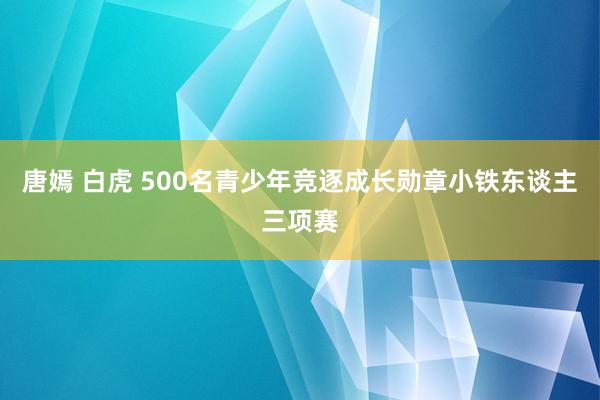 唐嫣 白虎 500名青少年竞逐成长勋章小铁东谈主三项赛