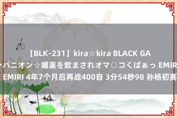 【BLK-231】kira☆kira BLACK GAL 黒ギャル中出し温泉コンパニオン☆媚薬を飲まされオマ○コくぱぁっ EMIRI 4年7个月后再战400自 3分54秒98 孙杨初赛第二晋级决赛