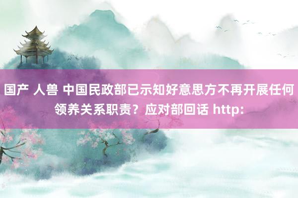 国产 人兽 中国民政部已示知好意思方不再开展任何领养关系职责？应对部回话 http: