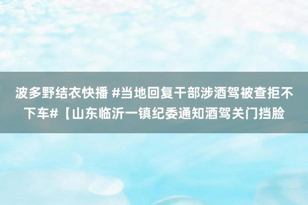 波多野结衣快播 #当地回复干部涉酒驾被查拒不下车#【山东临沂一镇纪委通知酒驾关门挡脸