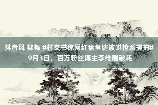 抖音风 裸舞 #村支书称网红盘鱼塘被哄抢系摆拍# 9月3日，百万粉丝博主李维刚破耗