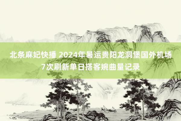 北条麻妃快播 2024年暑运贵阳龙洞堡国外机场7次刷新单日搭客婉曲量记录