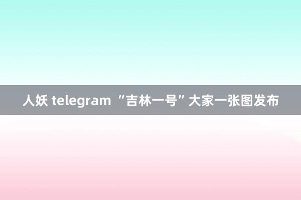 人妖 telegram “吉林一号”大家一张图发布