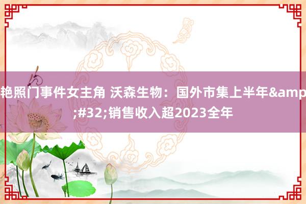 艳照门事件女主角 沃森生物：国外市集上半年&#32;销售收入超2023全年