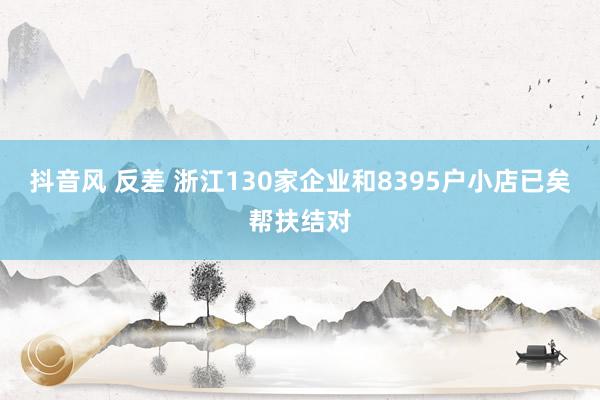 抖音风 反差 浙江130家企业和8395户小店已矣帮扶结对