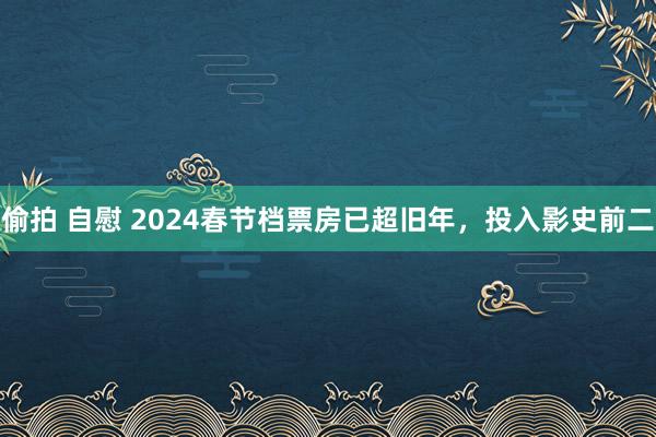 偷拍 自慰 2024春节档票房已超旧年，投入影史前二