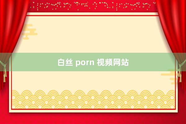 白丝 porn 视频网站