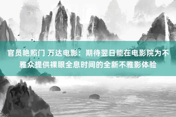 官员艳照门 万达电影：期待翌日能在电影院为不雅众提供裸眼全息时间的全新不雅影体验