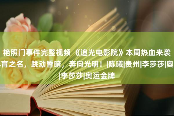 艳照门事件完整视频 《追光电影院》本周热血来袭丨以体育之名，跳动昏暗，奔向光明！|陈曦|贵州|李莎莎|奥运金牌