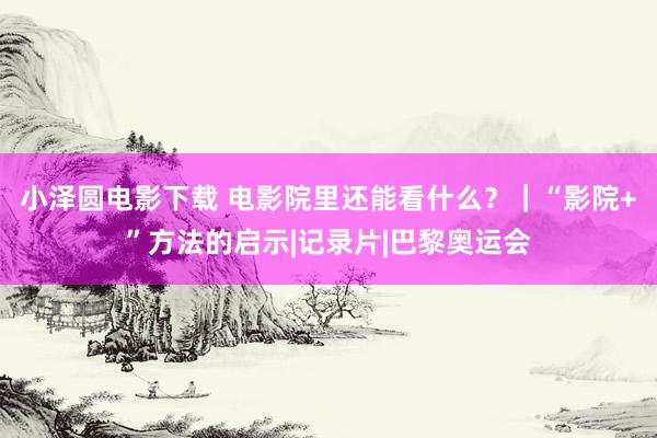 小泽圆电影下载 电影院里还能看什么？｜“影院+”方法的启示|记录片|巴黎奥运会