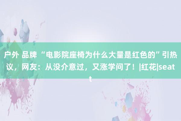 户外 品牌 “电影院座椅为什么大量是红色的”引热议，网友：从没介意过，又涨学问了！|红花|seat