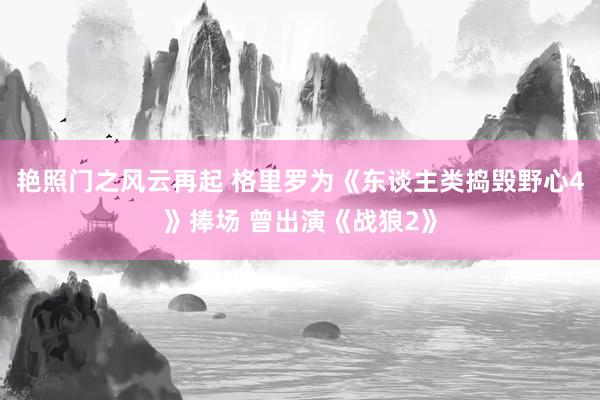 艳照门之风云再起 格里罗为《东谈主类捣毁野心4》捧场 曾出演《战狼2》