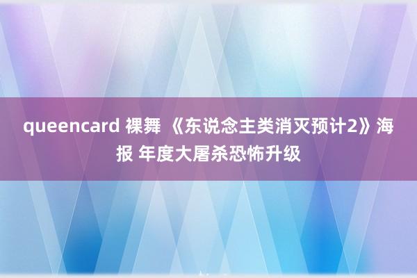 queencard 裸舞 《东说念主类消灭预计2》海报 年度大屠杀恐怖升级