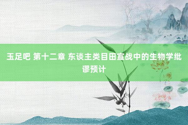 玉足吧 第十二章 东谈主类目田宣战中的生物学纰谬预计