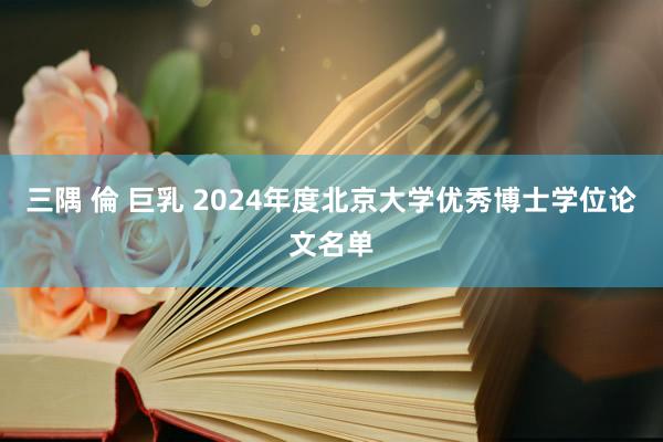 三隅 倫 巨乳 2024年度北京大学优秀博士学位论文名单