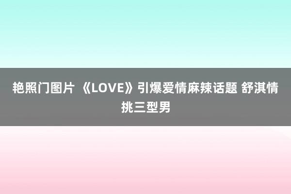 艳照门图片 《LOVE》引爆爱情麻辣话题 舒淇情挑三型男