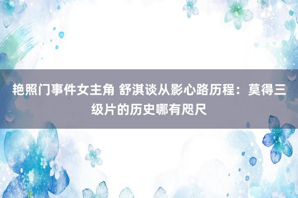 艳照门事件女主角 舒淇谈从影心路历程：莫得三级片的历史哪有咫尺