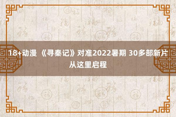 18+动漫 《寻秦记》对准2022暑期 30多部新片从这里启程