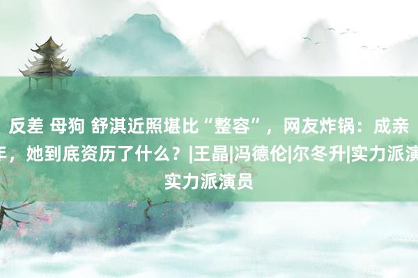 反差 母狗 舒淇近照堪比“整容”，网友炸锅：成亲8年，她到底资历了什么？|王晶|冯德伦|尔冬升|实力派演员