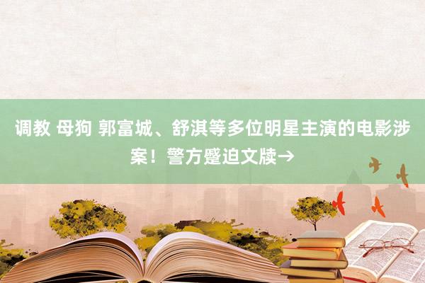 调教 母狗 郭富城、舒淇等多位明星主演的电影涉案！警方蹙迫文牍→