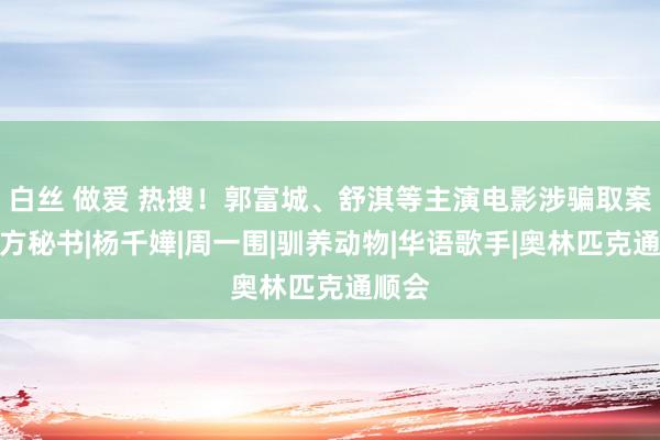 白丝 做爱 热搜！郭富城、舒淇等主演电影涉骗取案！警方秘书|杨千嬅|周一围|驯养动物|华语歌手|奥林匹克通顺会