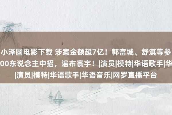 小泽圆电影下载 涉案金额超7亿！郭富城、舒淇等参演电影涉诈欺，超2100东说念主中招，遍布寰宇！|演员|模特|华语歌手|华语音乐|网罗直播平台