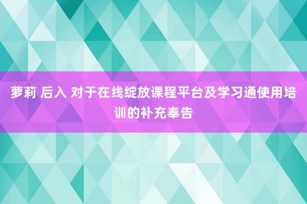 萝莉 后入 对于在线绽放课程平台及学习通使用培训的补充奉告