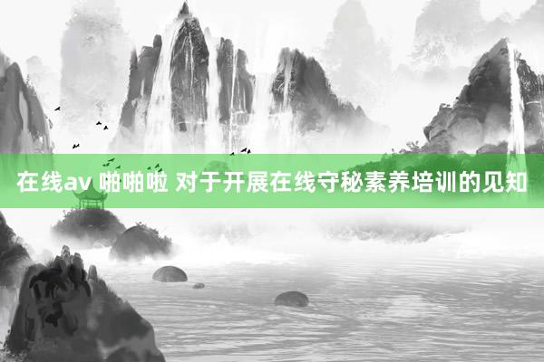 在线av 啪啪啦 对于开展在线守秘素养培训的见知