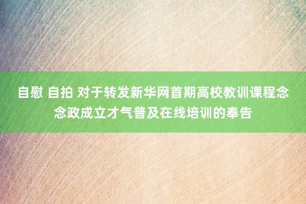 自慰 自拍 对于转发新华网首期高校教训课程念念政成立才气普及在线培训的奉告